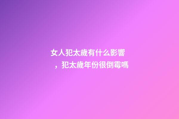 女人犯太歲有什么影響，犯太歲年份很倒霉嗎
